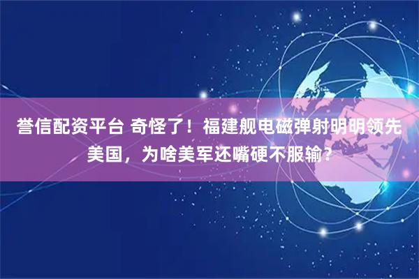 誉信配资平台 奇怪了！福建舰电磁弹射明明领先美国，为啥美军还嘴硬不服输？
