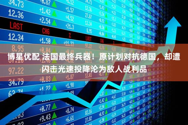 博星优配 法国最终兵器！原计划对抗德国，却遭闪击光速投降沦为敌人战利品