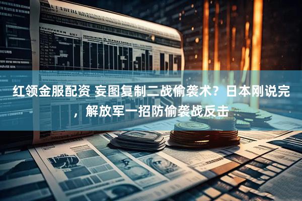 红领金服配资 妄图复制二战偷袭术？日本刚说完，解放军一招防偷袭战反击