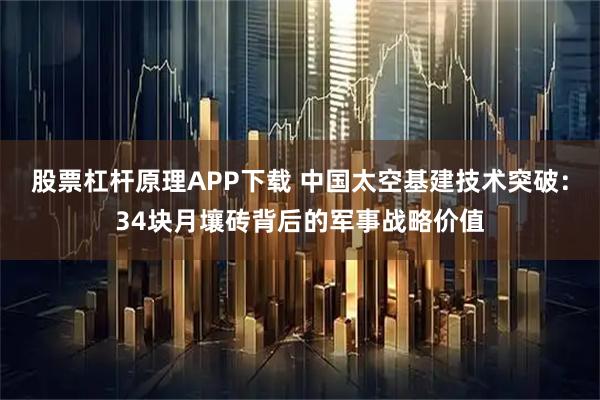 股票杠杆原理APP下载 中国太空基建技术突破：34块月壤砖背后的军事战略价值