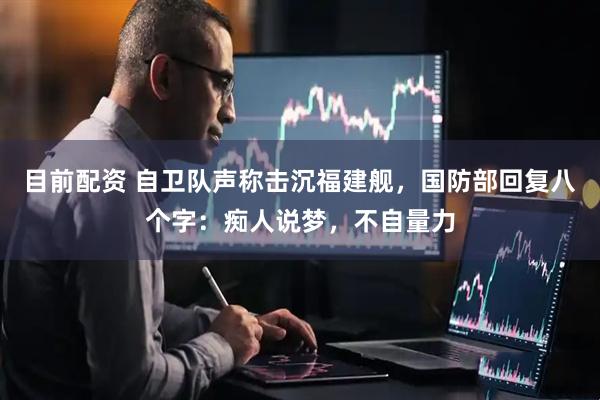 目前配资 自卫队声称击沉福建舰，国防部回复八个字：痴人说梦，不自量力