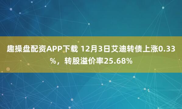 趣操盘配资APP下载 12月3日艾迪转债上涨0.33%，转股溢价率25.68%