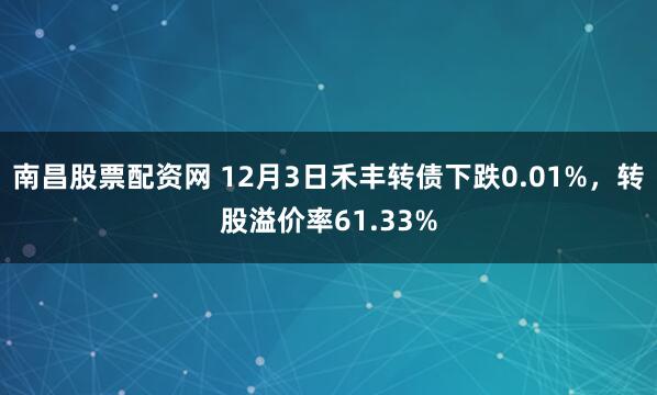 南昌股票配资网 12月3日禾丰转债下跌0.01%，转股溢价率61.33%