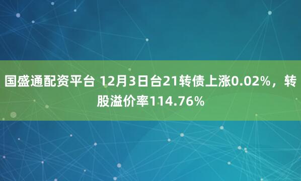 国盛通配资平台 12月3日台21转债上涨0.02%，转股溢价率114.76%