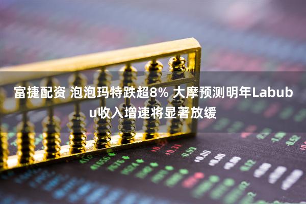 富捷配资 泡泡玛特跌超8% 大摩预测明年Labubu收入增速将显著放缓