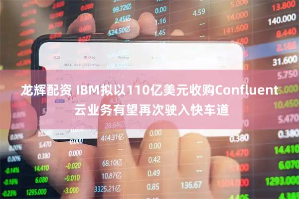 龙辉配资 IBM拟以110亿美元收购Confluent 云业务有望再次驶入快车道
