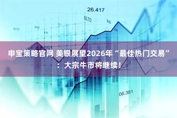 申宝策略官网 美银展望2026年“最佳热门交易”：大宗牛市将继续！