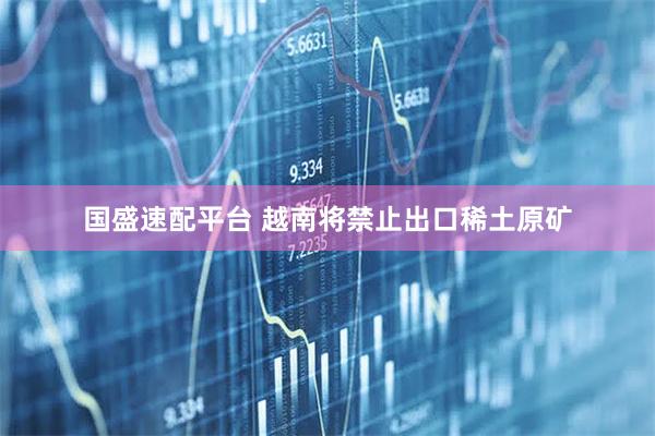 国盛速配平台 越南将禁止出口稀土原矿