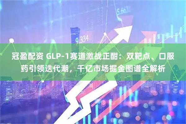 冠盈配资 GLP-1赛道激战正酣：双靶点、口服药引领迭代潮，千亿市场掘金图谱全解析