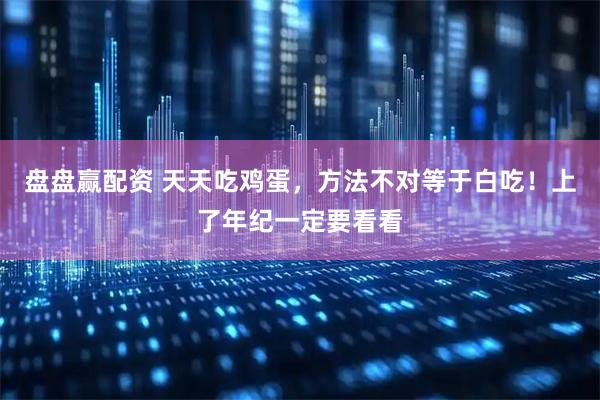 盘盘赢配资 天天吃鸡蛋，方法不对等于白吃！上了年纪一定要看看