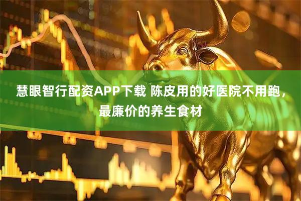 慧眼智行配资APP下载 陈皮用的好医院不用跑，最廉价的养生食材