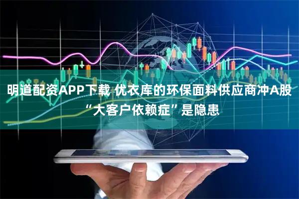 明道配资APP下载 优衣库的环保面料供应商冲A股 “大客户依赖症”是隐患