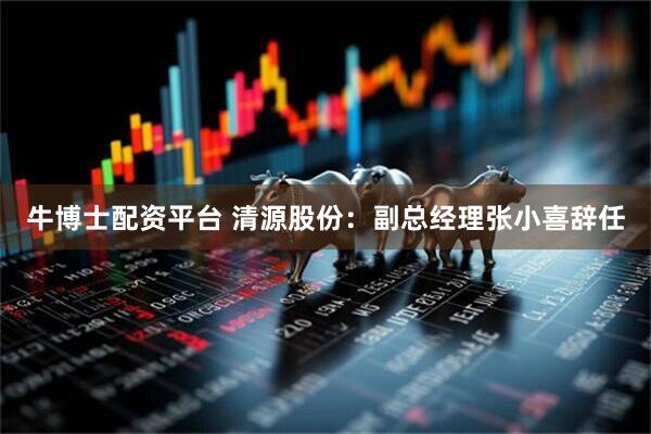 牛博士配资平台 清源股份：副总经理张小喜辞任