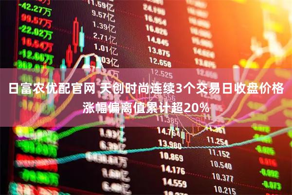 日富农优配官网 天创时尚连续3个交易日收盘价格涨幅偏离值累计超20%