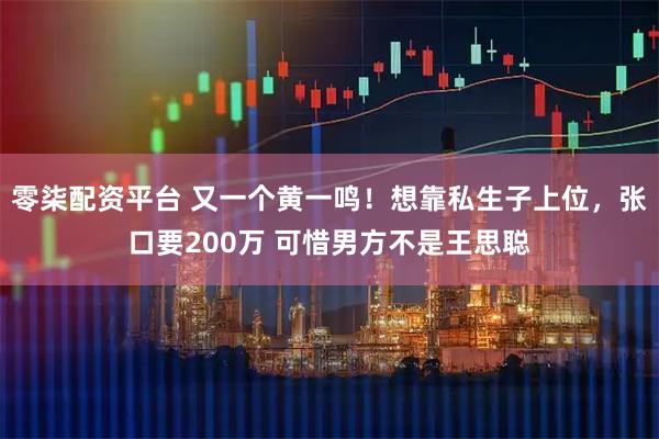 零柒配资平台 又一个黄一鸣！想靠私生子上位，张口要200万 可惜男方不是王思聪