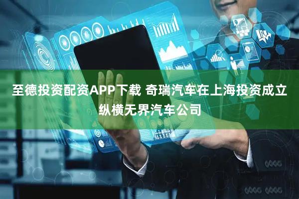 至德投资配资APP下载 奇瑞汽车在上海投资成立纵横无界汽车公司