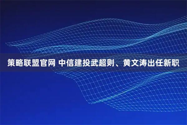 策略联盟官网 中信建投武超则、黄文涛出任新职