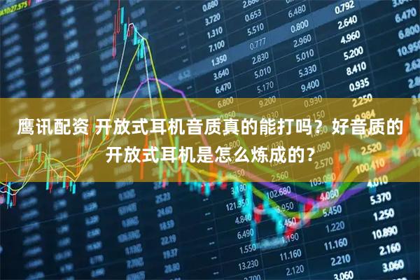 鹰讯配资 开放式耳机音质真的能打吗？好音质的开放式耳机是怎么炼成的？