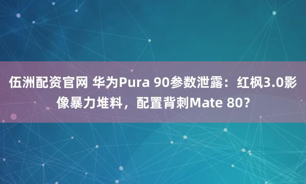 伍洲配资官网 华为Pura 90参数泄露：红枫3.0影像暴力堆料，配置背刺Mate 80？