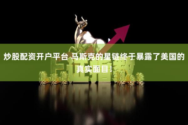 炒股配资开户平台 马斯克的星链终于暴露了美国的真实面目！