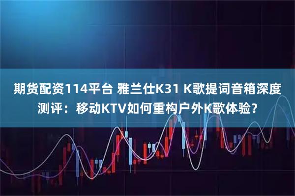 期货配资114平台 雅兰仕K31 K歌提词音箱深度测评：移动KTV如何重构户外K歌体验？