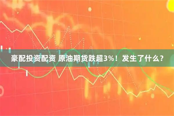 豪配投资配资 原油期货跌超3%！发生了什么？