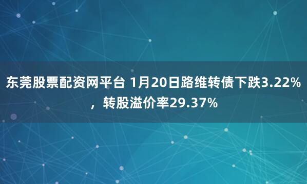 东莞股票配资网平台 1月20日路维转债下跌3.22%，转股溢价率29.37%