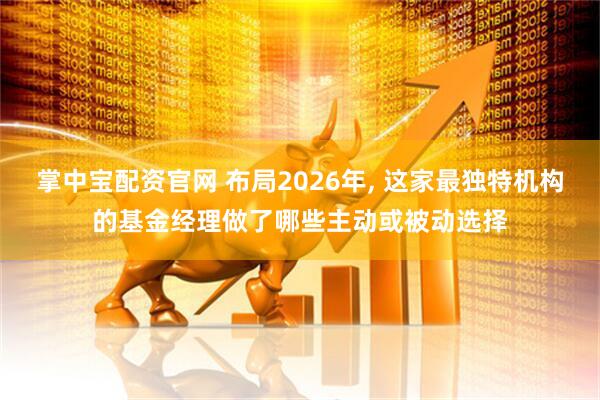 掌中宝配资官网 布局2026年, 这家最独特机构的基金经理做了哪些主动或被动选择