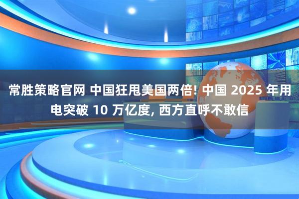 常胜策略官网 中国狂甩美国两倍! 中国 2025 年用电突破 10 万亿度, 西方直呼不敢信
