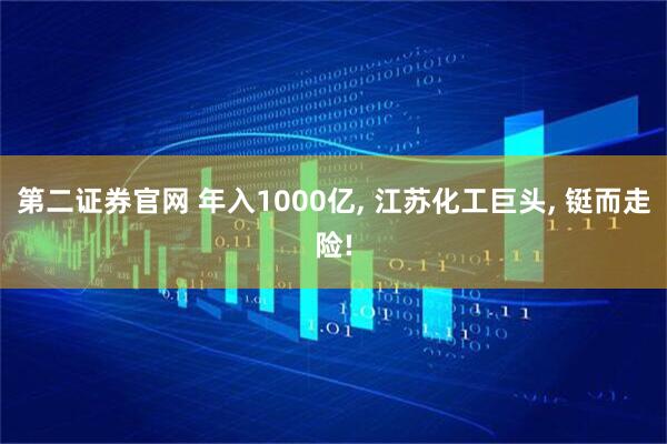 第二证券官网 年入1000亿, 江苏化工巨头, 铤而走险!