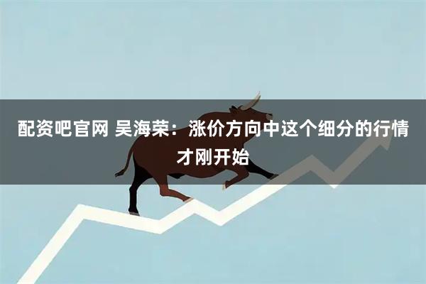 配资吧官网 吴海荣：涨价方向中这个细分的行情才刚开始