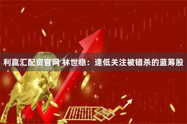 利赢汇配资官网 林世稳：逢低关注被错杀的蓝筹股