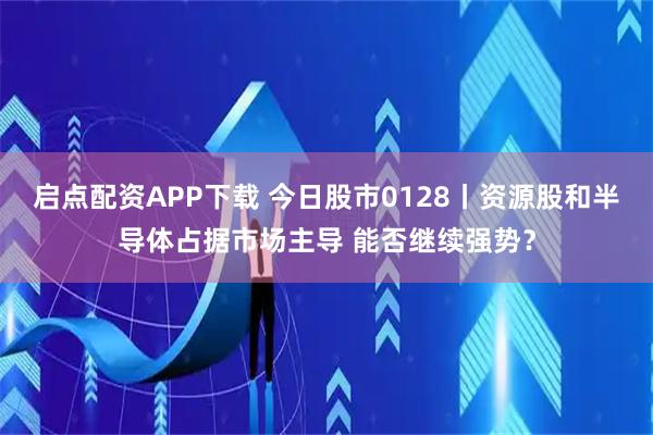启点配资APP下载 今日股市0128丨资源股和半导体占据市场主导 能否继续强势？