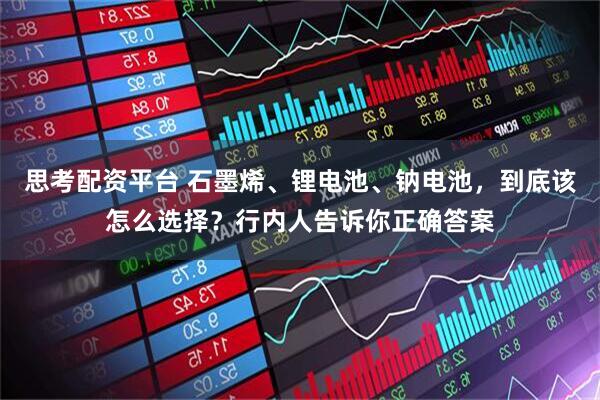 思考配资平台 石墨烯、锂电池、钠电池，到底该怎么选择？行内人告诉你正确答案