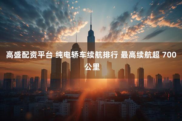 高盛配资平台 纯电轿车续航排行 最高续航超 700 公里