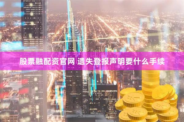 股票融配资官网 遗失登报声明要什么手续