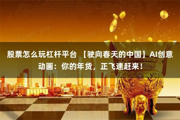 股票怎么玩杠杆平台 【驶向春天的中国】AI创意动画：你的年货，正飞速赶来！