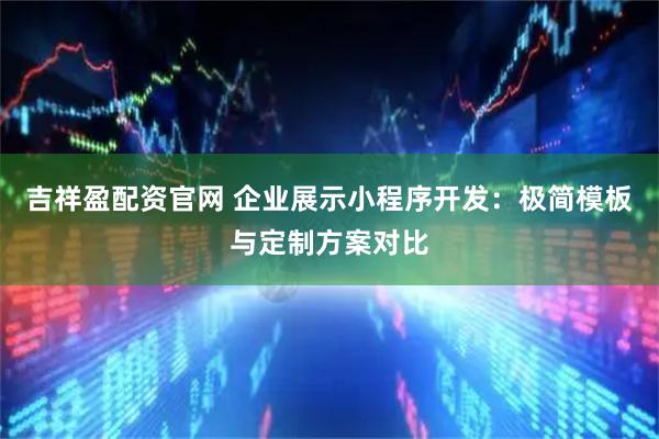 吉祥盈配资官网 企业展示小程序开发：极简模板与定制方案对比