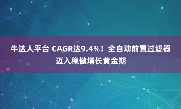 牛达人平台 CAGR达9.4%！全自动前置过滤器迈入稳健增长黄金期
