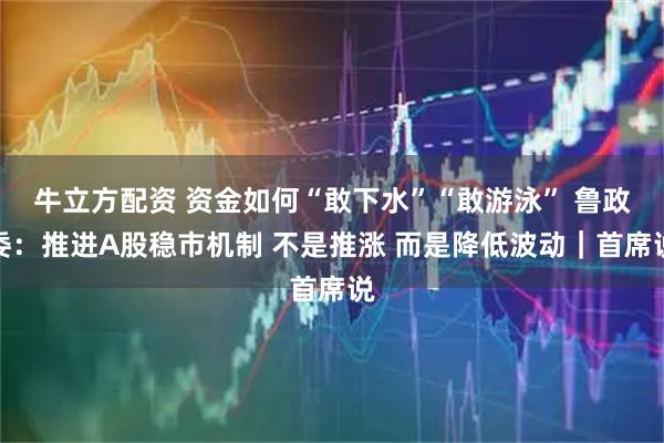 牛立方配资 资金如何“敢下水”“敢游泳” 鲁政委：推进A股稳市机制 不是推涨 而是降低波动｜首席说