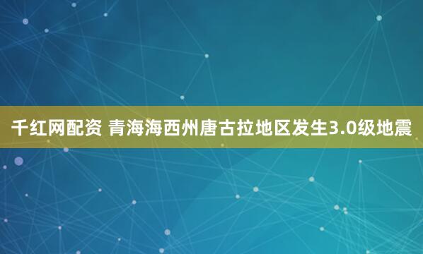 千红网配资 青海海西州唐古拉地区发生3.0级地震
