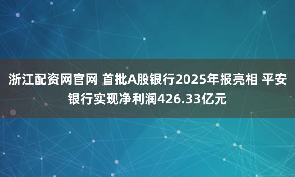 浙江配资网官网 首批A股银行2025年报亮相 平安银行实现净利润426.33亿元