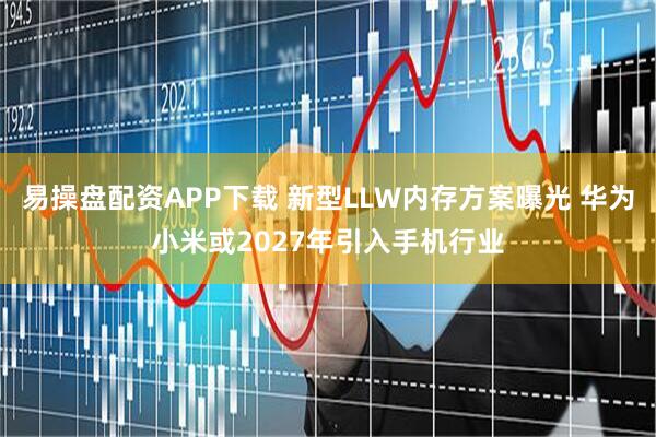 易操盘配资APP下载 新型LLW内存方案曝光 华为小米或2027年引入手机行业