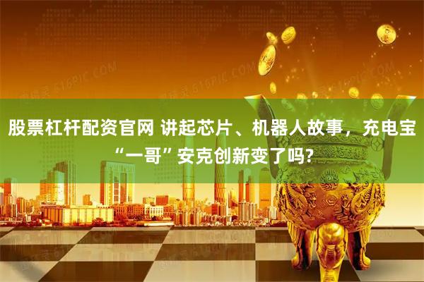股票杠杆配资官网 讲起芯片、机器人故事,充电宝“一哥”安克创新变了吗?