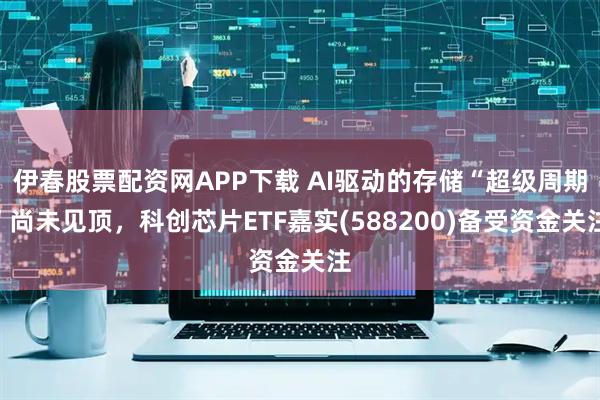 伊春股票配资网APP下载 AI驱动的存储“超级周期”尚未见顶，科创芯片ETF嘉实(588200)备受资金关注