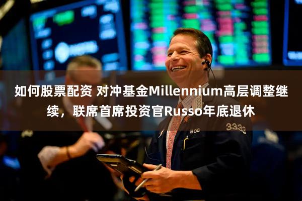 如何股票配资 对冲基金Millennium高层调整继续，联席首席投资官Russo年底退休
