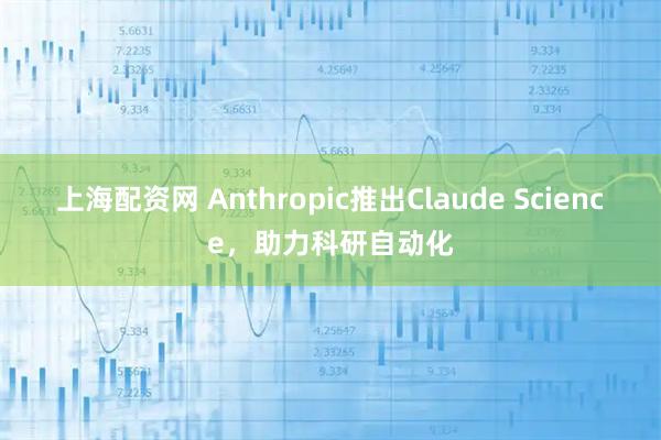 上海配资网 Anthropic推出Claude Science，助力科研自动化