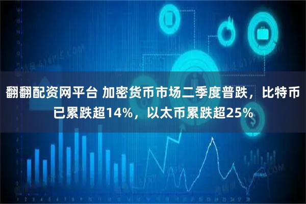 翻翻配资网平台 加密货币市场二季度普跌，比特币已累跌超14%，以太币累跌超25%