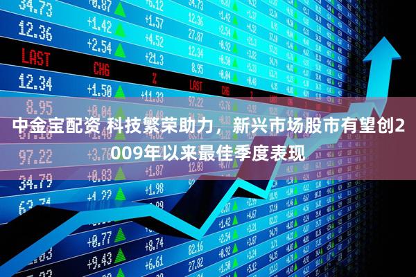 中金宝配资 科技繁荣助力，新兴市场股市有望创2009年以来最佳季度表现