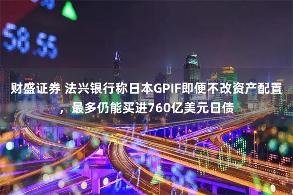 财盛证券 法兴银行称日本GPIF即便不改资产配置，最多仍能买进760亿美元日债